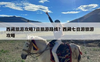 西藏旅游攻略7日旅游路线？西藏七日游旅游攻略