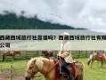 西藏西域旅行社靠谱吗？西藏西域旅行社有限公司