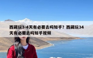 西藏玩3-4天有必要去吗知乎？西藏玩34天有必要去吗知乎视频