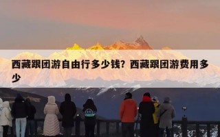 西藏跟团游自由行多少钱？西藏跟团游费用多少
