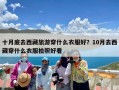 十月底去西藏旅游穿什么衣服好？10月去西藏穿什么衣服拍照好看