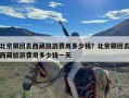 北京跟团去西藏旅游费用多少钱？北京跟团去西藏旅游费用多少钱一天