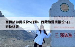 西藏旅游团报价5日游？西藏旅游团报价5日游价格表