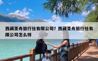 西藏圣舟旅行社有限公司？西藏圣舟旅行社有限公司怎么样