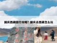 国庆西藏旅行攻略？国庆去西藏怎么玩