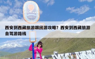 西安到西藏旅游跟团游攻略？西安到西藏旅游自驾游路线