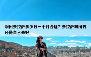 跟团去拉萨多少钱一个月合适？去拉萨跟团去还是自己去好