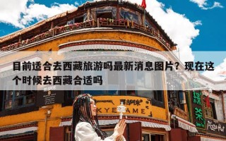 目前适合去西藏旅游吗最新消息图片？现在这个时候去西藏合适吗