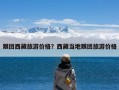 跟团西藏旅游价格？西藏当地跟团旅游价格