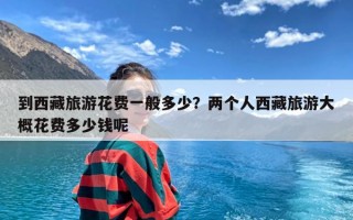 到西藏旅游花费一般多少？两个人西藏旅游大概花费多少钱呢