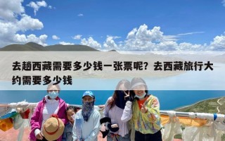 去趟西藏需要多少钱一张票呢？去西藏旅行大约需要多少钱