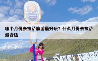 哪个月份去拉萨旅游最好玩？什么月份去拉萨最合适