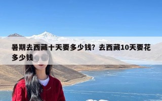 暑期去西藏十天要多少钱？去西藏10天要花多少钱