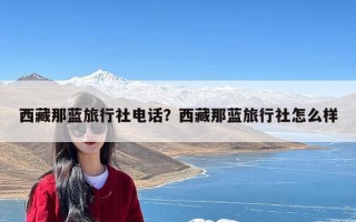 西藏那蓝旅行社电话？西藏那蓝旅行社怎么样