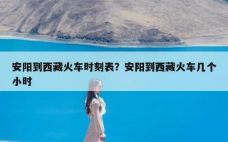 安阳到西藏火车时刻表？安阳到西藏火车几个小时