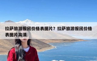 拉萨旅游报团价格表图片？拉萨旅游报团价格表图片高清