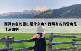 西藏有名的雪山是什么山？西藏有名的雪山是什么山啊