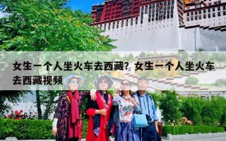 女生一个人坐火车去西藏？女生一个人坐火车去西藏视频