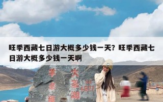 旺季西藏七日游大概多少钱一天？旺季西藏七日游大概多少钱一天啊