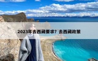 2023年去西藏要求？去西藏政策