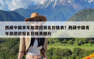 西藏中国青年旅游团报名价格表？西藏中国青年旅游团报名价格表图片
