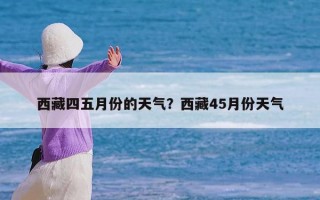 西藏四五月份的天气？西藏45月份天气