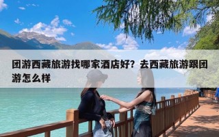 团游西藏旅游找哪家酒店好？去西藏旅游跟团游怎么样