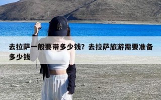 去拉萨一般要带多少钱？去拉萨旅游需要准备多少钱