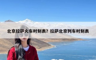 北京拉萨火车时刻表？拉萨北京列车时刻表