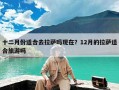 十二月份适合去拉萨吗现在？12月的拉萨适合旅游吗