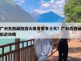 广州去西藏旅游大概需要多少天？广州去西藏旅游攻略