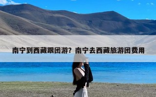 南宁到西藏跟团游？南宁去西藏旅游团费用