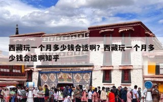 西藏玩一个月多少钱合适啊？西藏玩一个月多少钱合适啊知乎