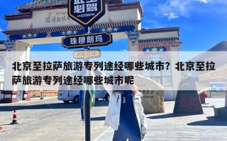 北京至拉萨旅游专列途经哪些城市？北京至拉萨旅游专列途经哪些城市呢