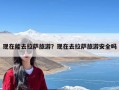 现在能去拉萨旅游？现在去拉萨旅游安全吗