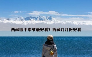 西藏哪个季节最好看？西藏几月份好看