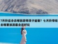 7月份适合去哪旅游带孩子避暑？七月份带娃去哪里旅游最合适好玩