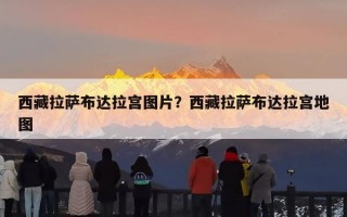 西藏拉萨布达拉宫图片？西藏拉萨布达拉宫地图