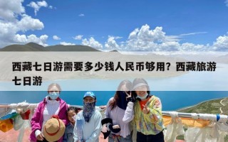 西藏七日游需要多少钱人民币够用？西藏旅游七日游