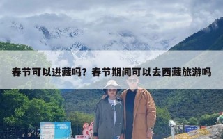 春节可以进藏吗？春节期间可以去西藏旅游吗