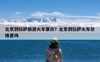 北京到拉萨旅游火车票价？北京到拉萨火车价格查询