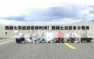 西藏七天旅游安排时间？西藏七日游多少费用?