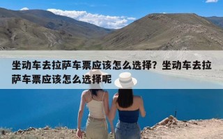 坐动车去拉萨车票应该怎么选择？坐动车去拉萨车票应该怎么选择呢