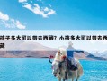 孩子多大可以带去西藏？小孩多大可以带去西藏