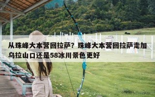 从珠峰大本营回拉萨？珠峰大本营回拉萨走加乌拉山口还是58冰川景色更好