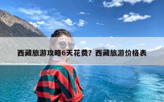 西藏旅游攻略6天花费？西藏旅游价格表