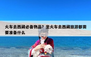 火车去西藏必备物品？坐火车去西藏旅游都需要准备什么