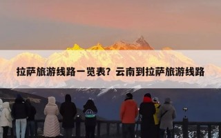 拉萨旅游线路一览表？云南到拉萨旅游线路