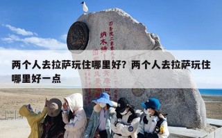 两个人去拉萨玩住哪里好？两个人去拉萨玩住哪里好一点