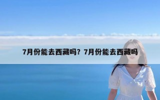 7月份能去西藏吗？7月份能去西藏吗
